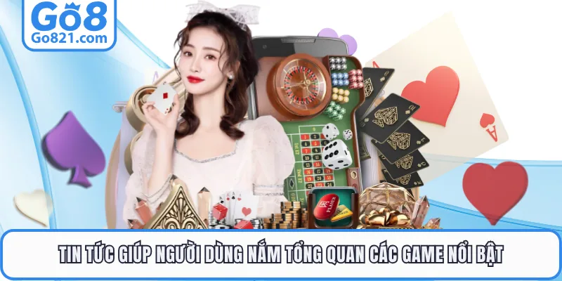 Tin tức giúp người dùng nắm tổng quan các game nổi bật